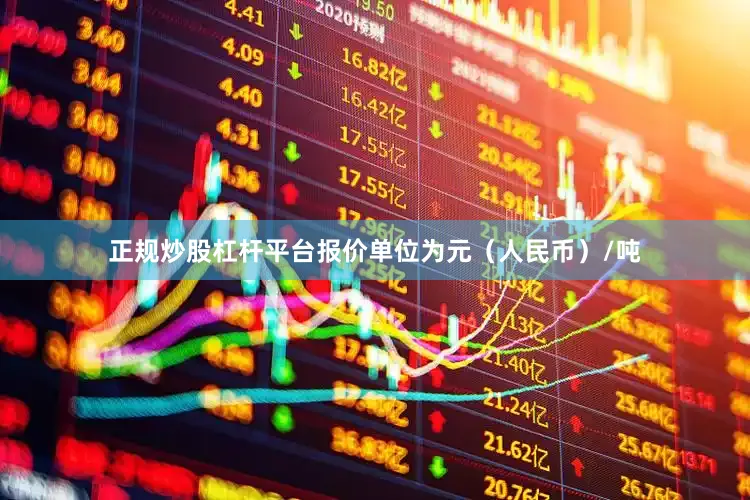 正规炒股杠杆平台报价单位为元（人民币）/吨