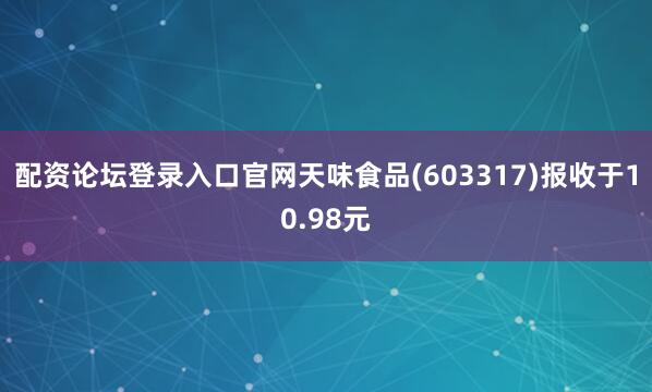 配资论坛登录入口官网天味食品(603317)报收于10.98元