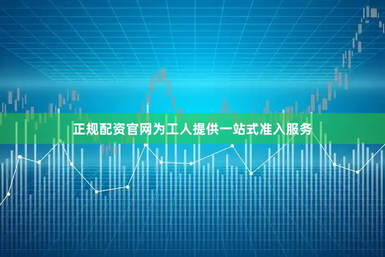 正规配资官网为工人提供一站式准入服务