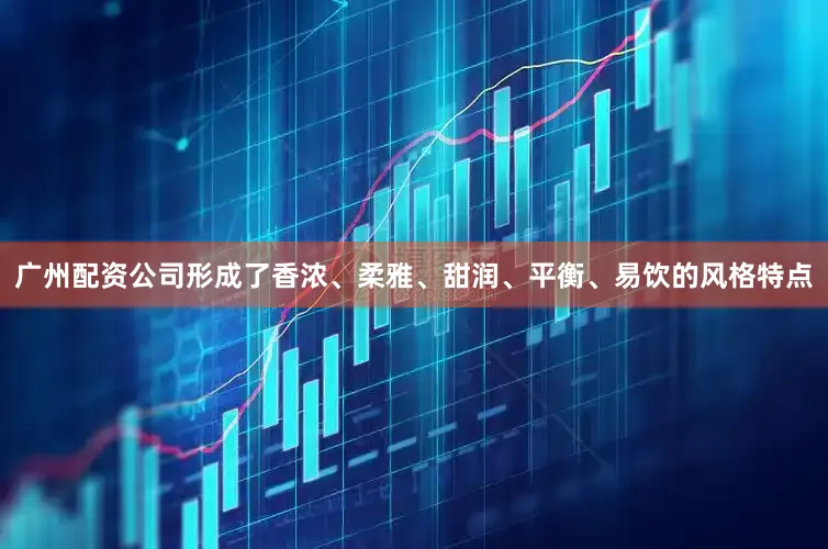 广州配资公司形成了香浓、柔雅、甜润、平衡、易饮的风格特点