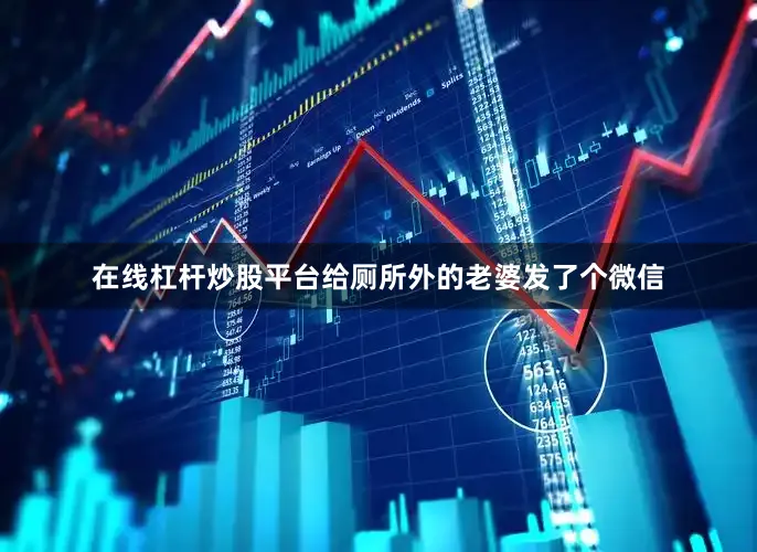 在线杠杆炒股平台给厕所外的老婆发了个微信
