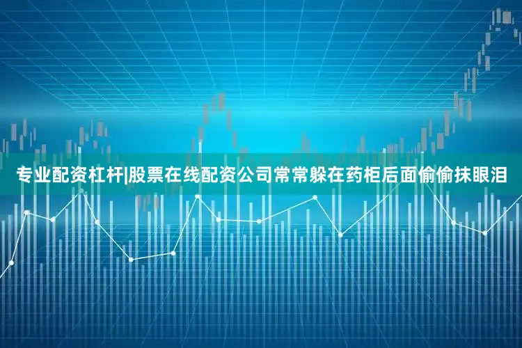 专业配资杠杆|股票在线配资公司常常躲在药柜后面偷偷抹眼泪