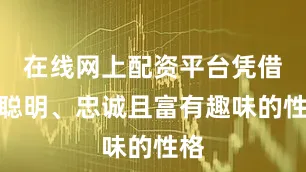 在线网上配资平台凭借其聪明、忠诚且富有趣味的性格