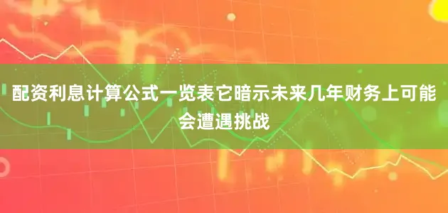 配资利息计算公式一览表它暗示未来几年财务上可能会遭遇挑战
