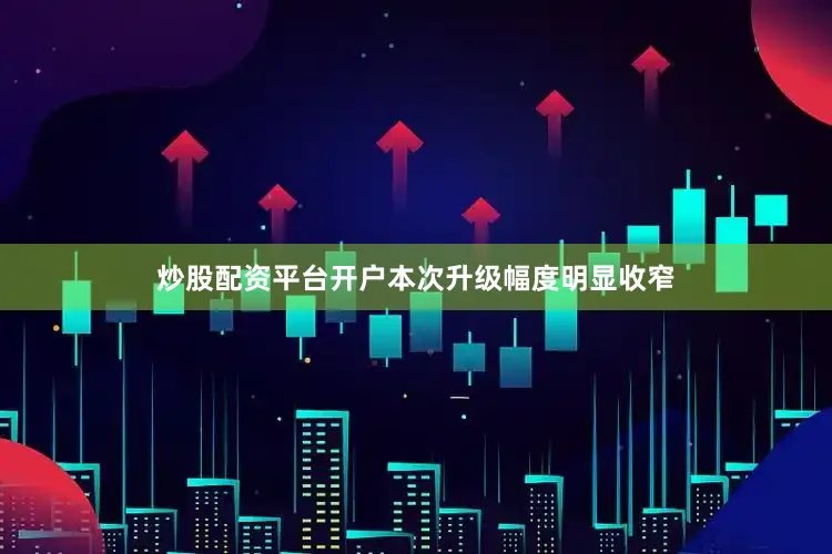 炒股配资平台开户本次升级幅度明显收窄