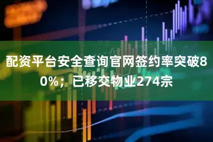 配资平台安全查询官网签约率突破80%；已移交物业274宗