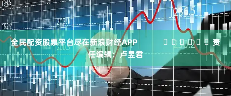 全民配资股票平台尽在新浪财经APP            						责任编辑：卢昱君