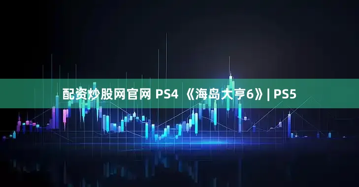 配资炒股网官网 PS4 《海岛大亨6》| PS5