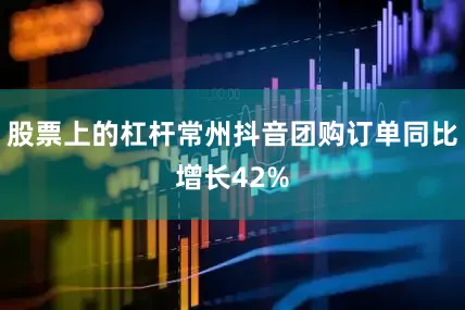 股票上的杠杆常州抖音团购订单同比增长42%