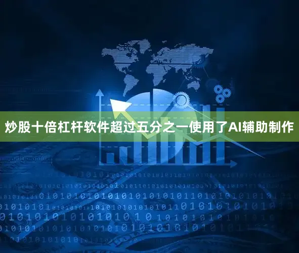 炒股十倍杠杆软件超过五分之一使用了AI辅助制作