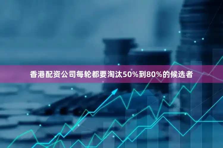 香港配资公司每轮都要淘汰50%到80%的候选者