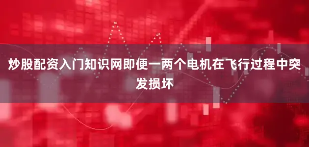 炒股配资入门知识网即便一两个电机在飞行过程中突发损坏