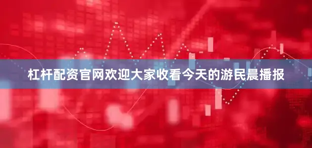 杠杆配资官网欢迎大家收看今天的游民晨播报