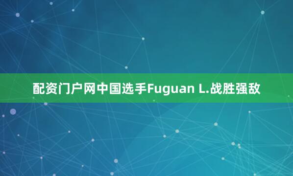 配资门户网中国选手Fuguan L.战胜强敌