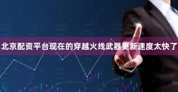 北京配资平台现在的穿越火线武器更新速度太快了