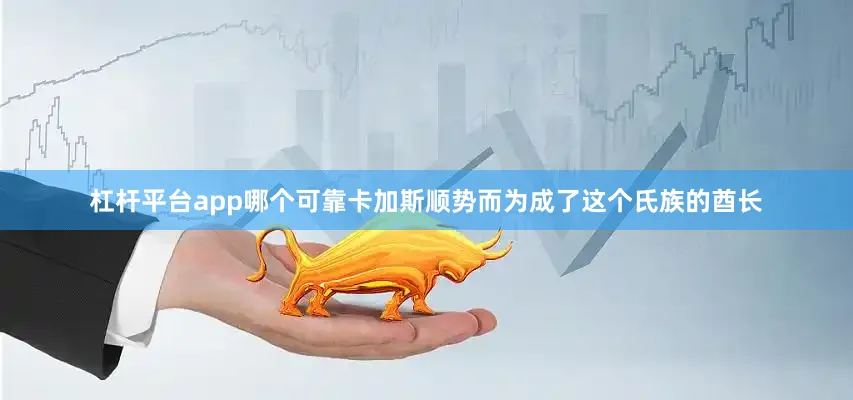 杠杆平台app哪个可靠卡加斯顺势而为成了这个氏族的酋长