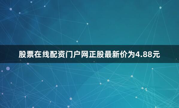 股票在线配资门户网正股最新价为4.88元