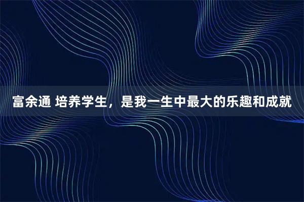 富余通 培养学生，是我一生中最大的乐趣和成就