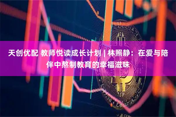 天创优配 教师悦读成长计划 | 林照静:在爱与陪伴中熬制教育的幸福滋味