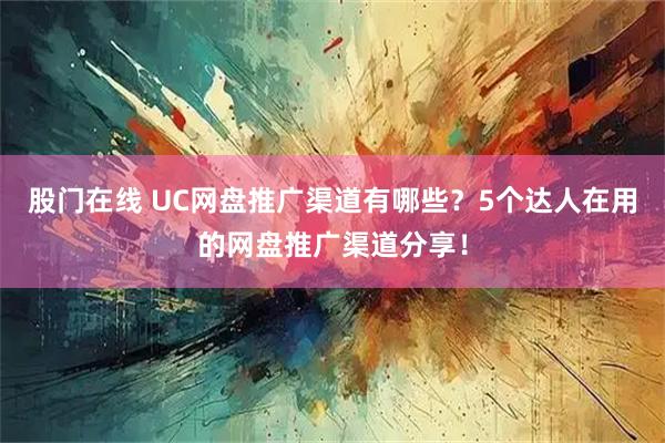 股门在线 UC网盘推广渠道有哪些？5个达人在用的网盘推广渠道分享！