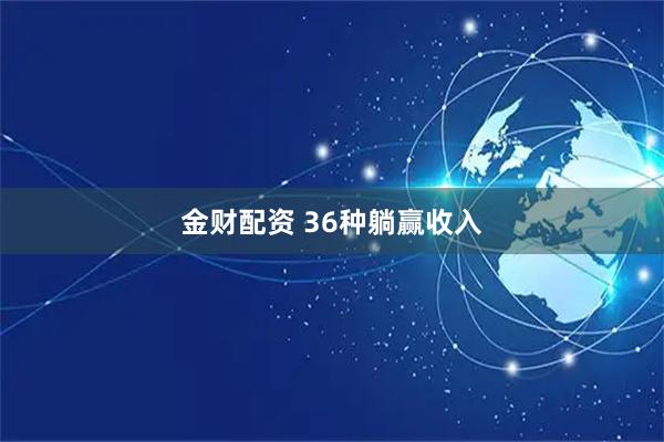 金财配资 36种躺赢收入