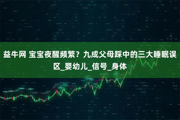 益牛网 宝宝夜醒频繁？九成父母踩中的三大睡眠误区_婴幼儿_信号_身体