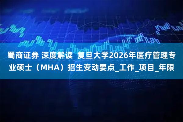 蜀商证券 深度解读  复旦大学2026年医疗管理专业硕士（MHA）招生变动要点_工作_项目_年限