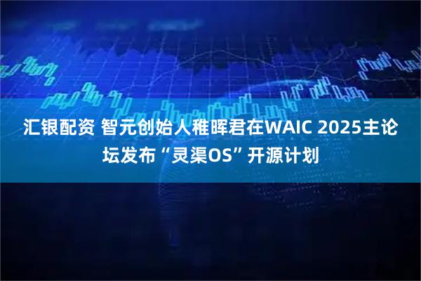汇银配资 智元创始人稚晖君在WAIC 2025主论坛发布“灵渠OS”开源计划