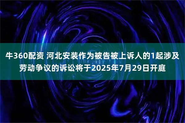 牛360配资 河北安装作为被告被上诉人的1起涉及劳动争议的诉讼将于2025年7月29日开庭