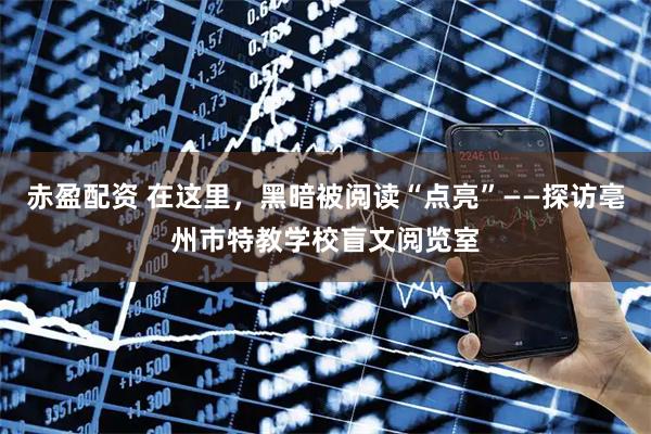 赤盈配资 在这里，黑暗被阅读“点亮”——探访亳州市特教学校盲文阅览室