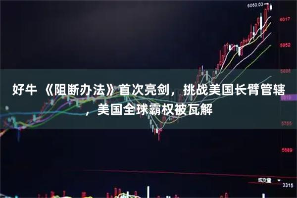 好牛 《阻断办法》首次亮剑，挑战美国长臂管辖，美国全球霸权被瓦解