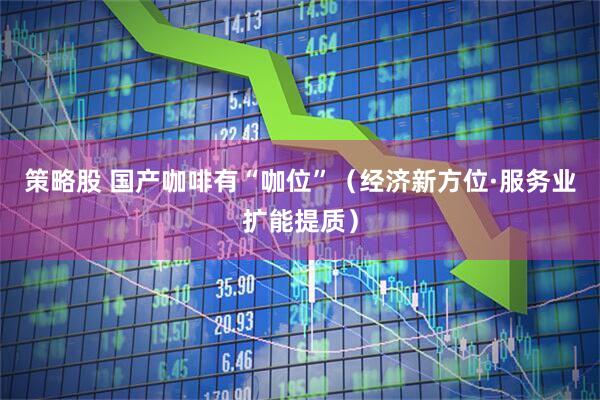 策略股 国产咖啡有“咖位”（经济新方位·服务业扩能提质）