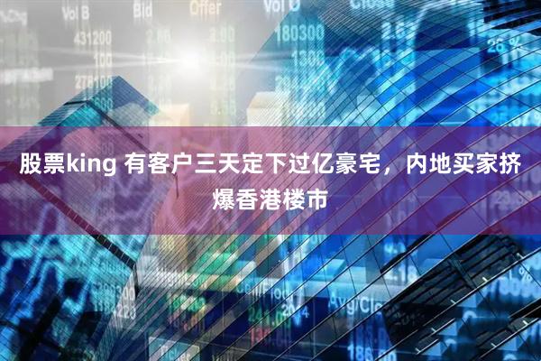 股票king 有客户三天定下过亿豪宅，内地买家挤爆香港楼市