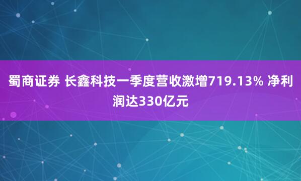 蜀商证券 长鑫科技一季度营收激增719.13% 净利润达330亿元