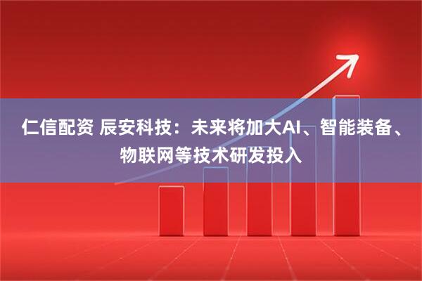 仁信配资 辰安科技：未来将加大AI、智能装备、物联网等技术研发投入