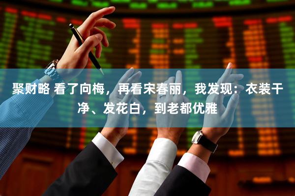 聚财略 看了向梅，再看宋春丽，我发现：衣装干净、发花白，到老都优雅
