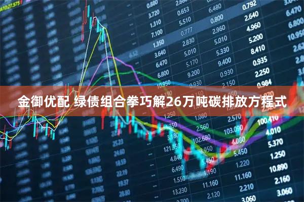 金御优配 绿债组合拳巧解26万吨碳排放方程式