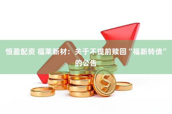 恒盈配资 福莱新材：关于不提前赎回“福新转债”的公告