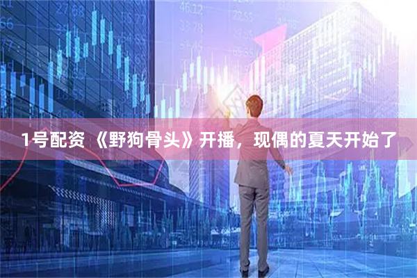 1号配资 《野狗骨头》开播,现偶的夏天开始了