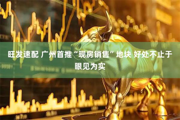 旺发速配 广州首推“现房销售”地块 好处不止于眼见为实