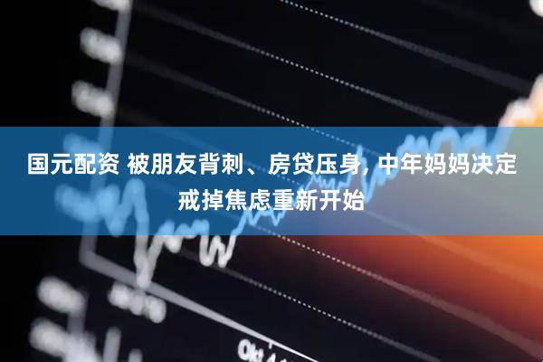 国元配资 被朋友背刺、房贷压身, 中年妈妈决定戒掉焦虑重新开始