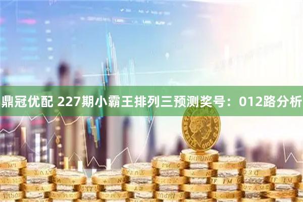 鼎冠优配 227期小霸王排列三预测奖号：012路分析