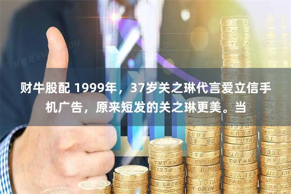 财牛股配 1999年，37岁关之琳代言爱立信手机广告，原来短发的关之琳更美。当